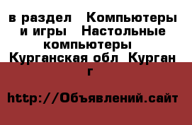  в раздел : Компьютеры и игры » Настольные компьютеры . Курганская обл.,Курган г.